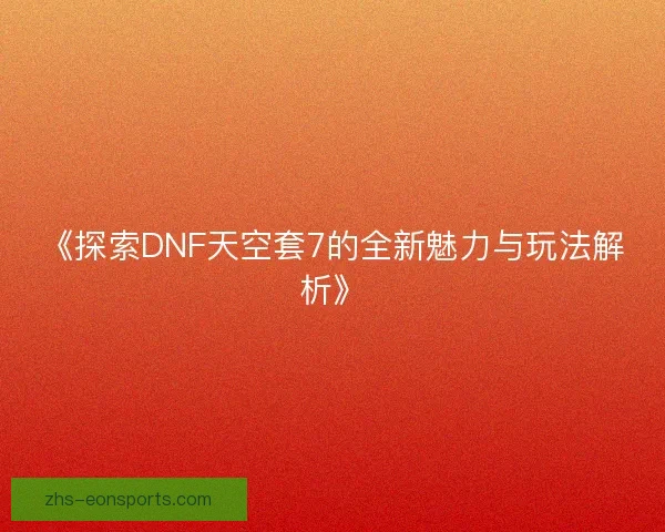 《探索DNF天空套7的全新魅力与玩法解析》