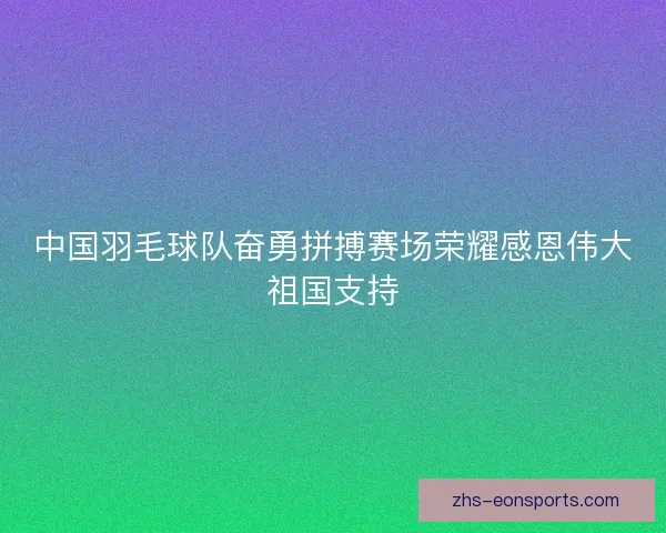 中国羽毛球队奋勇拼搏赛场荣耀感恩伟大祖国支持