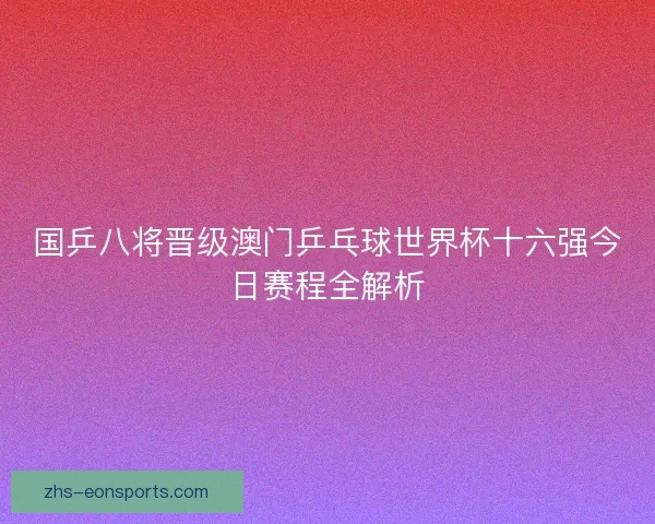 国乒八将晋级澳门乒乓球世界杯十六强今日赛程全解析