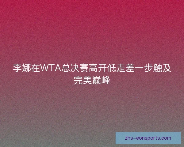 李娜在WTA总决赛高开低走差一步触及完美巅峰